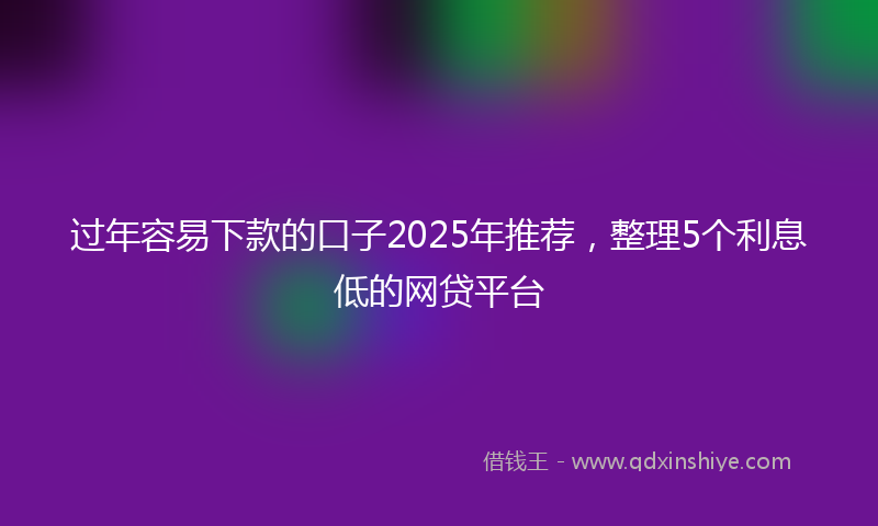 过年容易下款的口子2025年推荐，整理5个利息低的网贷平台