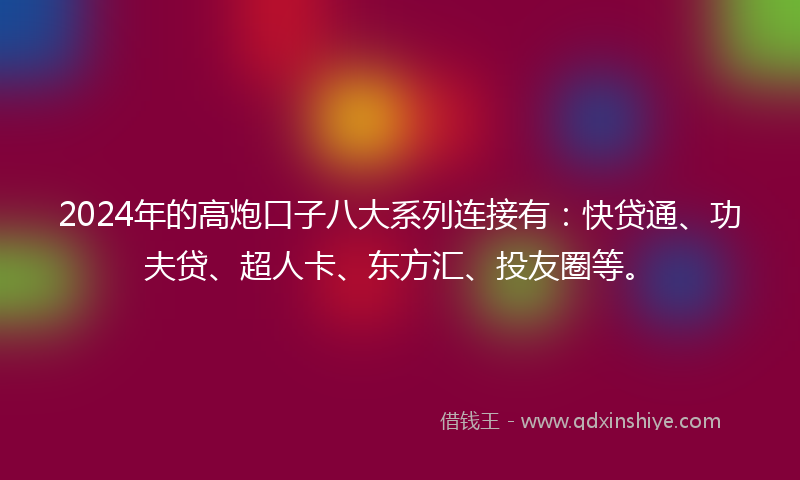 2024年的高炮口子八大系列连接有：快贷通、功夫贷、超人卡、东方汇、投友圈等。