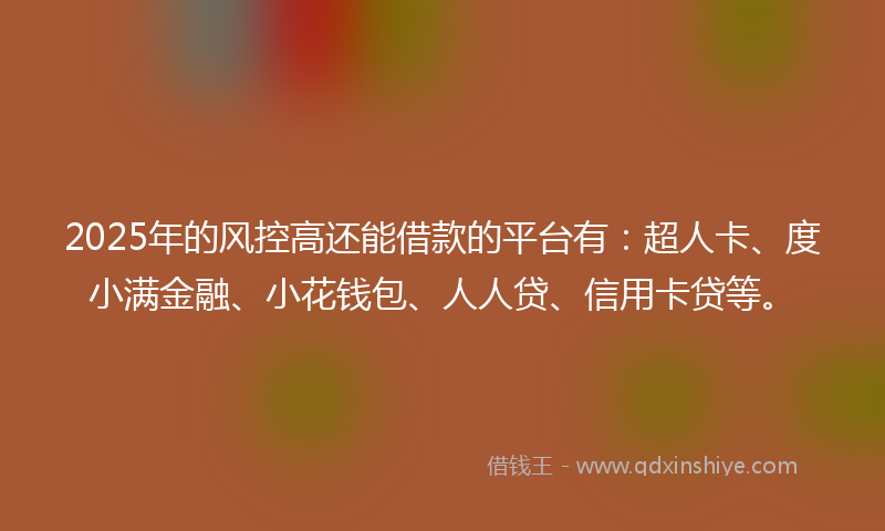 2025年的风控高还能借款的平台有：超人卡、度小满金融、小花钱包、人人贷、信用卡贷等。