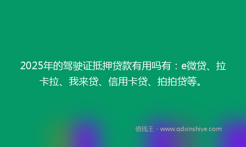 2025年的驾驶证抵押贷款有用吗有：e微贷、拉卡拉、我来贷、信用卡贷、拍拍贷等。