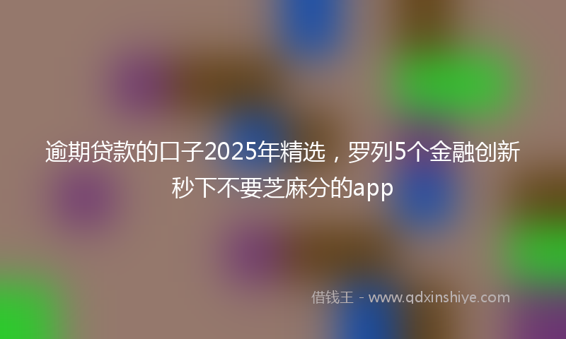 逾期贷款的口子2025年精选，罗列5个金融创新秒下不要芝麻分的app