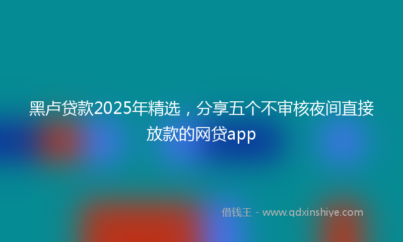 黑卢贷款2025年精选，分享五个不审核夜间直接放款的网贷app