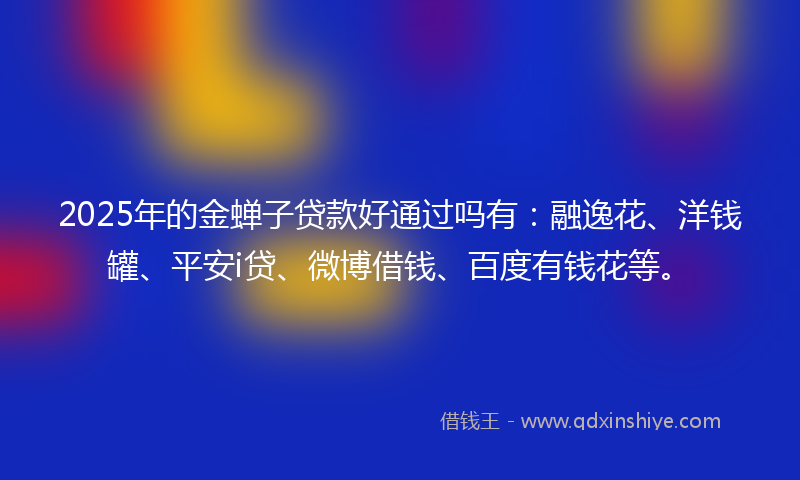 2025年的金蝉子贷款好通过吗有：融逸花、洋钱罐、平安i贷、微博借钱、百度有钱花等。