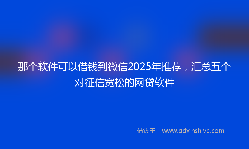 那个软件可以借钱到微信2025年推荐，汇总五个对征信宽松的网贷软件