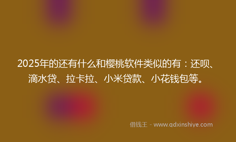 2025年的还有什么和樱桃软件类似的有：还呗、滴水贷、拉卡拉、小米贷款、小花钱包等。