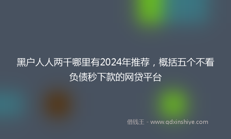 黑户人人两千哪里有2024年推荐，概括五个不看负债秒下款的网贷平台