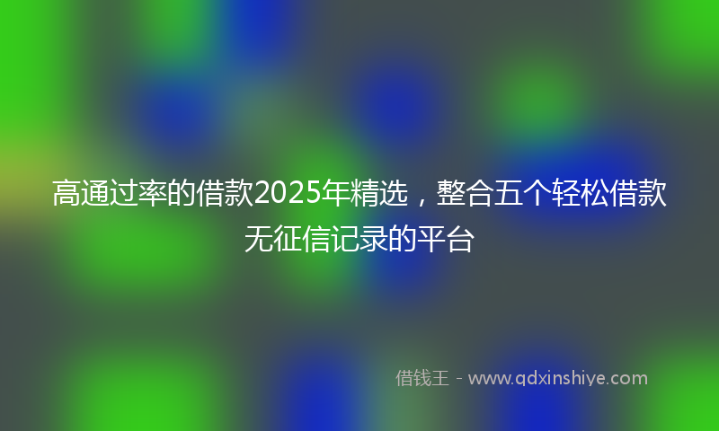 高通过率的借款2025年精选，整合五个轻松借款无征信记录的平台