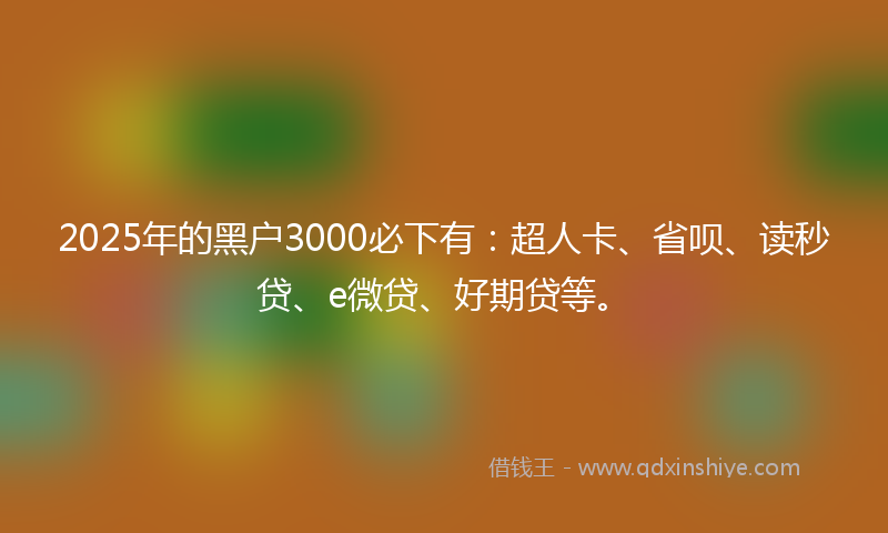2025年的黑户3000必下有：超人卡、省呗、读秒贷、e微贷、好期贷等。