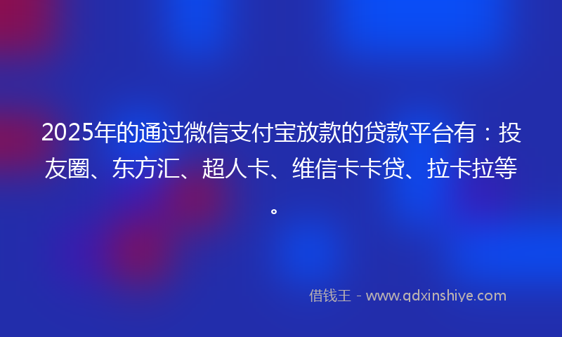 2025年的通过微信支付宝放款的贷款平台有：投友圈、东方汇、超人卡、维信卡卡贷、拉卡拉等。