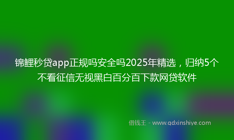 锦鲤秒贷app正规吗安全吗2025年精选，归纳5个不看征信无视黑白百分百下款网贷软件
