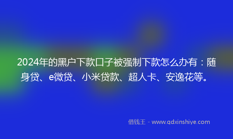 2024年的黑户下款口子被强制下款怎么办有：随身贷、e微贷、小米贷款、超人卡、安逸花等。