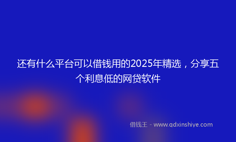 还有什么平台可以借钱用的2025年精选，分享五个利息低的网贷软件