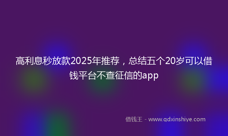 高利息秒放款2025年推荐，总结五个20岁可以借钱平台不查征信的app