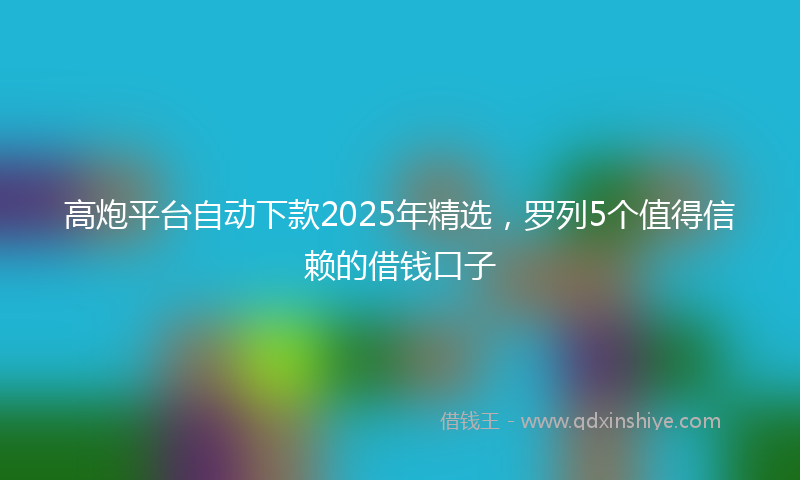 高炮平台自动下款2025年精选，罗列5个值得信赖的借钱口子