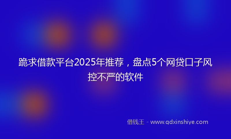 跪求借款平台2025年推荐，盘点5个网贷口子风控不严的软件