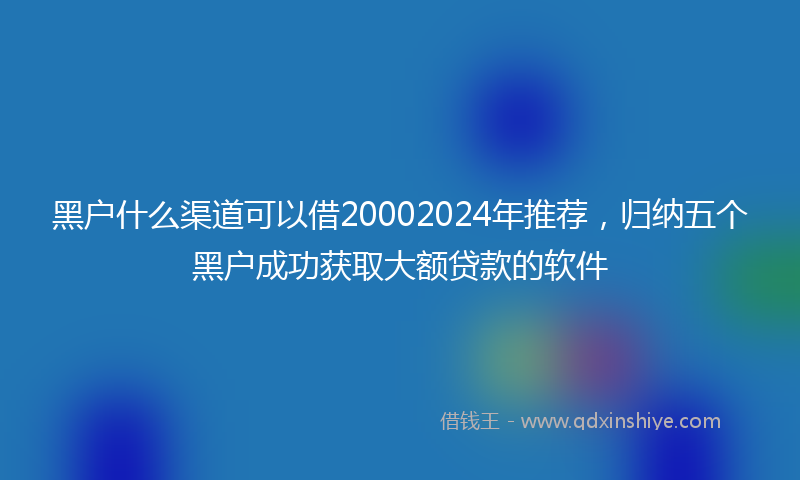 黑户什么渠道可以借20002024年推荐，归纳五个黑户成功获取大额贷款的软件