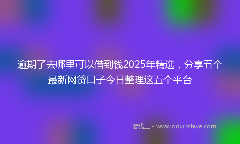 逾期了去哪里可以借到钱2025年精选，分享五个最新网贷口子今日整理这五个平台