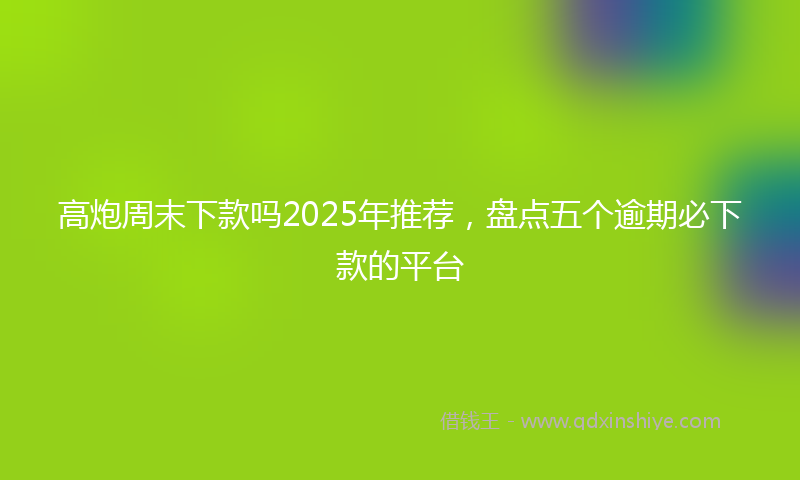高炮周末下款吗2025年推荐，盘点五个逾期必下款的平台