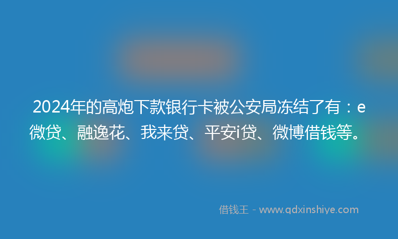 2024年的高炮下款银行卡被公安局冻结了有：e微贷、融逸花、我来贷、平安i贷、微博借钱等。