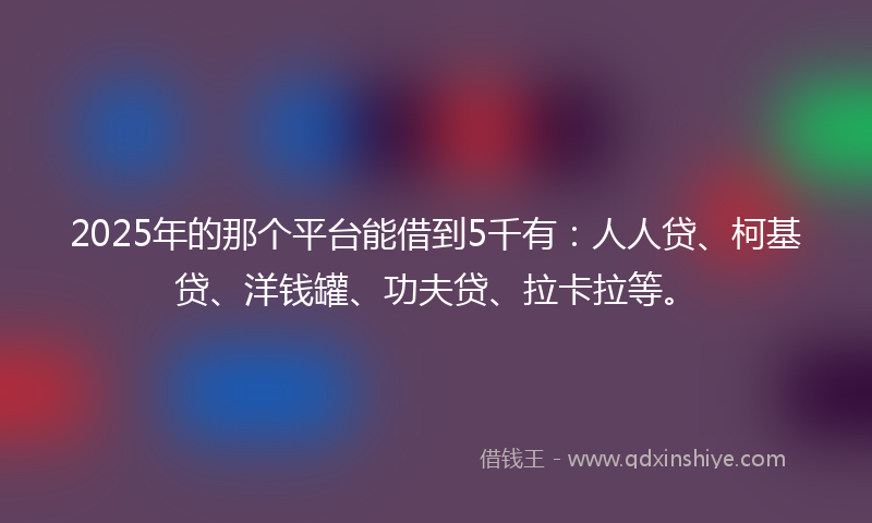 2025年的那个平台能借到5千有：人人贷、柯基贷、洋钱罐、功夫贷、拉卡拉等。