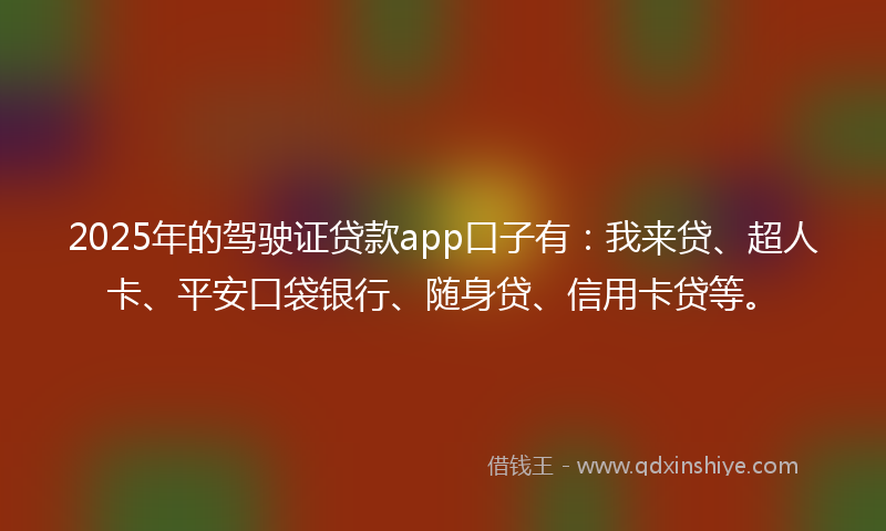2025年的驾驶证贷款app口子有：我来贷、超人卡、平安口袋银行、随身贷、信用卡贷等。