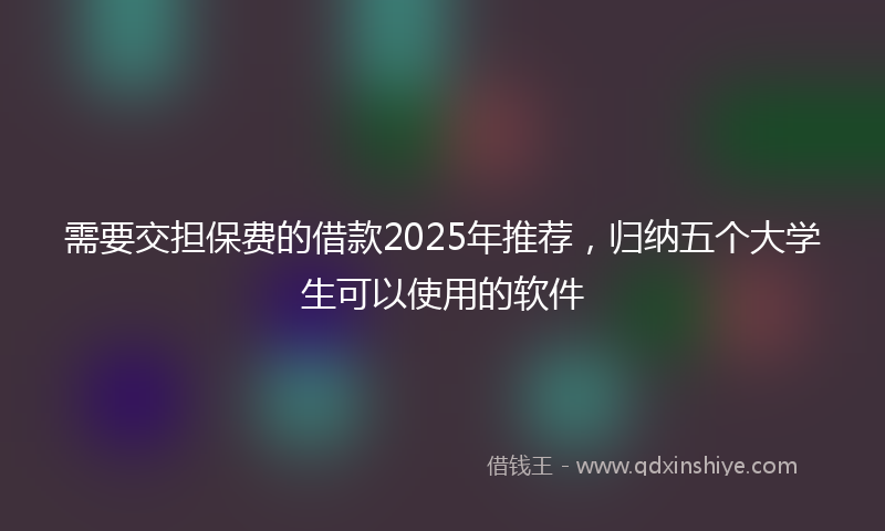 需要交担保费的借款2025年推荐，归纳五个大学生可以使用的软件