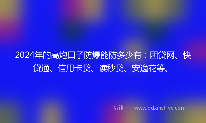 2024年的高炮口子防爆能防多少有：团贷网、快贷通、信用卡贷、读秒贷、安逸花等。
