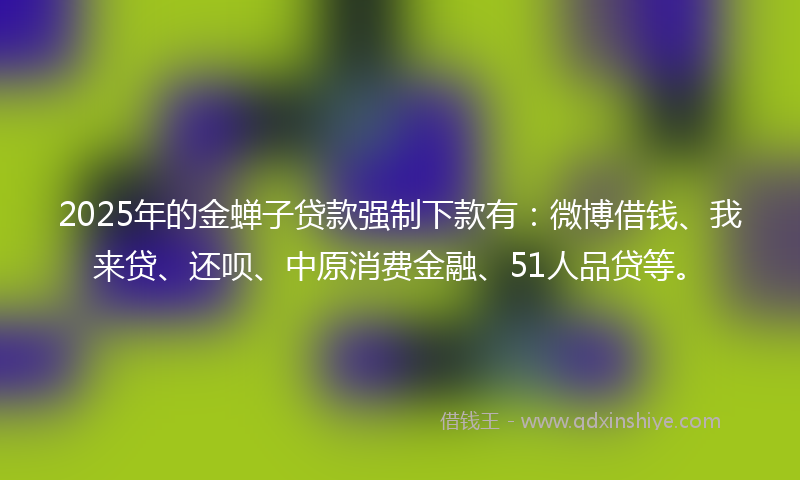 2025年的金蝉子贷款强制下款有：微博借钱、我来贷、还呗、中原消费金融、51人品贷等。