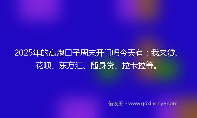 2025年的高炮口子周末开门吗今天有：我来贷、花呗、东方汇、随身贷、拉卡拉等。