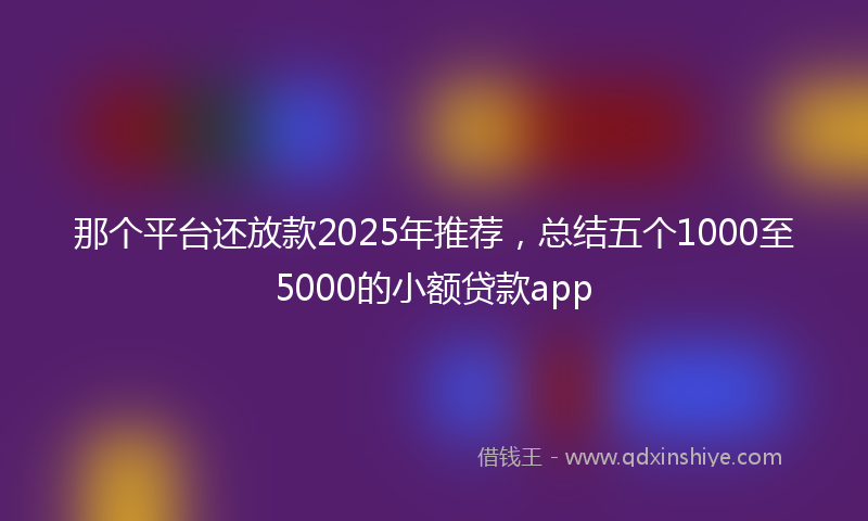 那个平台还放款2025年推荐，总结五个1000至5000的小额贷款app