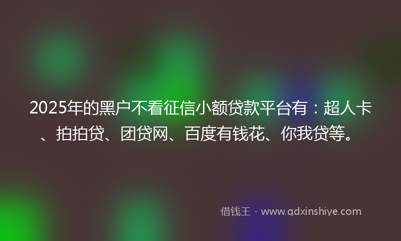 2025年的黑户不看征信小额贷款平台有：超人卡、拍拍贷、团贷网、百度有钱花、你我贷等。
