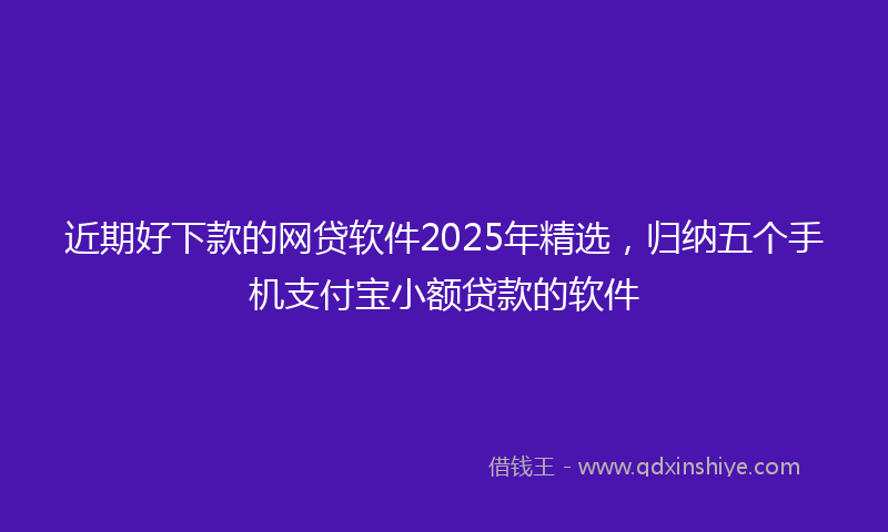 近期好下款的网贷软件2025年精选，归纳五个手机支付宝小额贷款的软件