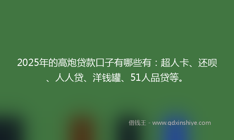 2025年的高炮贷款口子有哪些有：超人卡、还呗、人人贷、洋钱罐、51人品贷等。