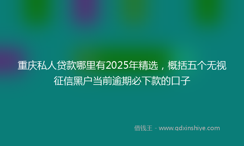 重庆私人贷款哪里有2025年精选，概括五个无视征信黑户当前逾期必下款的口子
