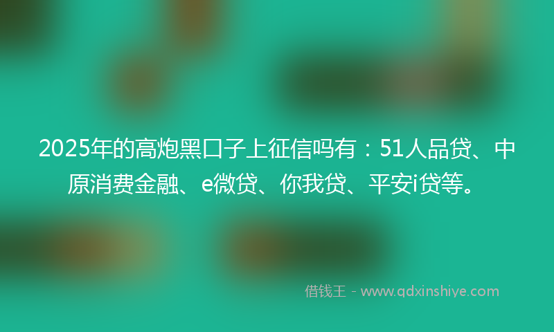 2025年的高炮黑口子上征信吗有：51人品贷、中原消费金融、e微贷、你我贷、平安i贷等。