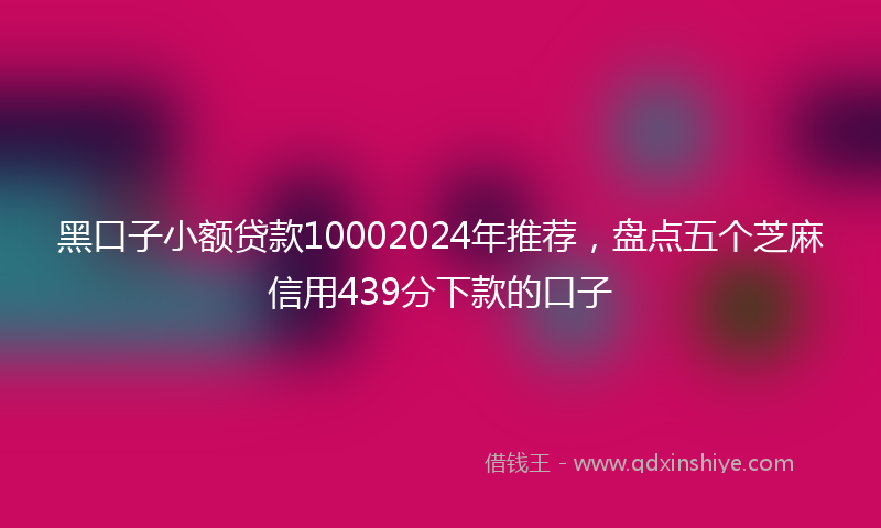 黑口子小额贷款10002024年推荐，盘点五个芝麻信用439分下款的口子