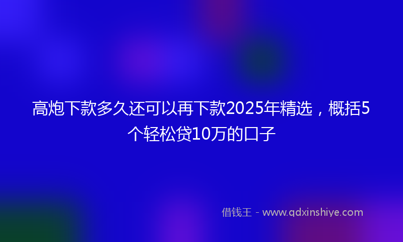 高炮下款多久还可以再下款2025年精选，概括5个轻松贷10万的口子