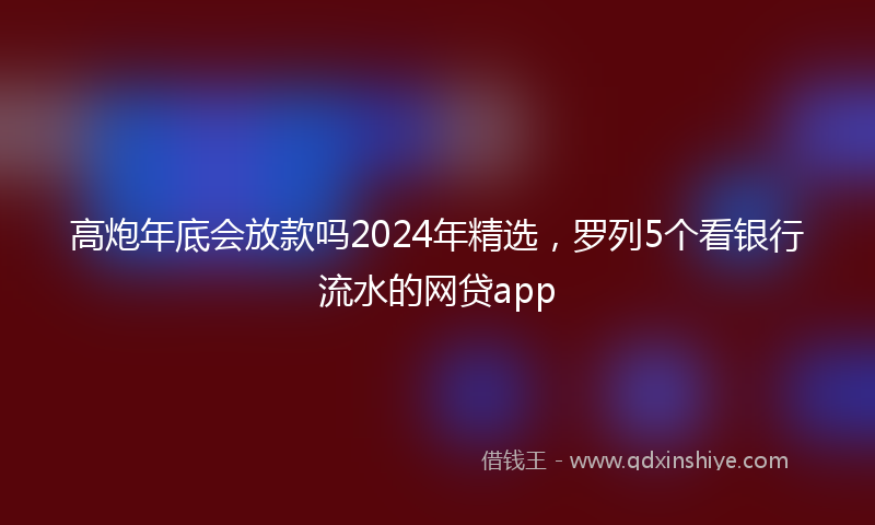 高炮年底会放款吗2024年精选，罗列5个看银行流水的网贷app