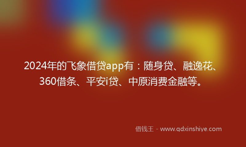 2024年的飞象借贷app有：随身贷、融逸花、360借条、平安i贷、中原消费金融等。