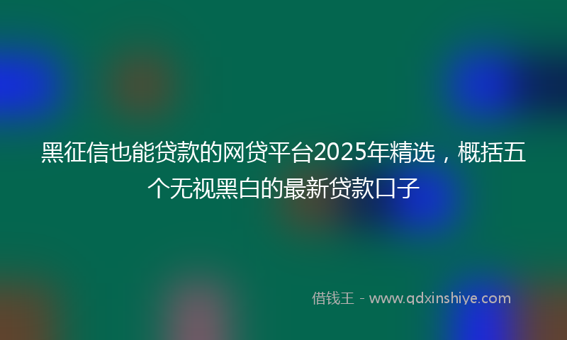 黑征信也能贷款的网贷平台2025年精选，概括五个无视黑白的最新贷款口子