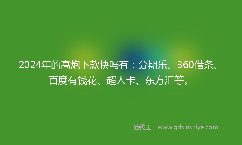 2024年的高炮下款快吗有：分期乐、360借条、百度有钱花、超人卡、东方汇等。