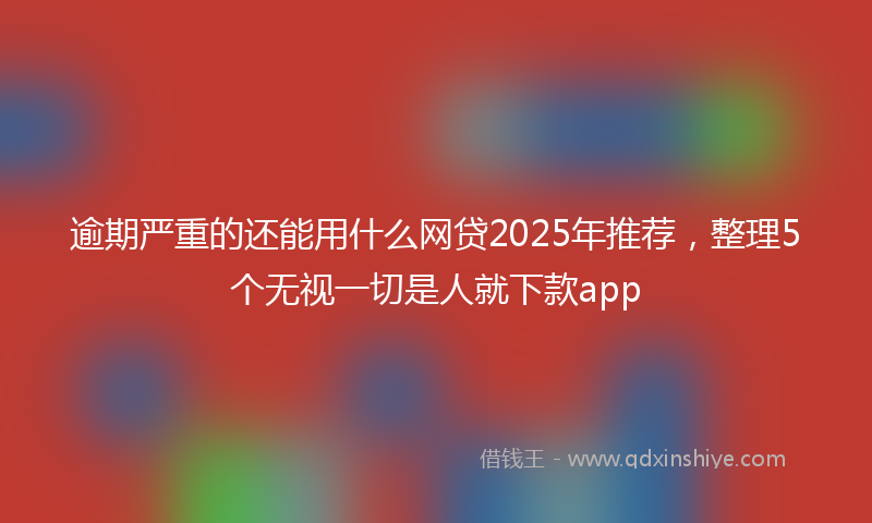 逾期严重的还能用什么网贷2025年推荐，整理5个无视一切是人就下款app