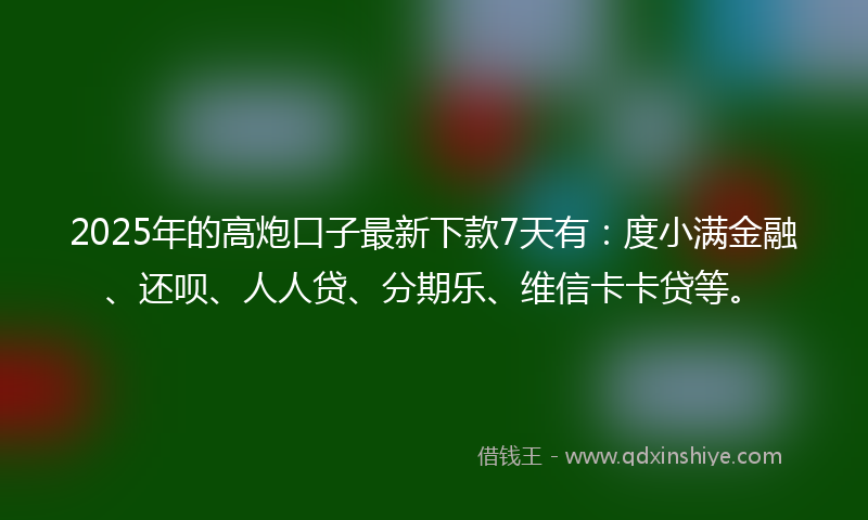2025年的高炮口子最新下款7天有：度小满金融、还呗、人人贷、分期乐、维信卡卡贷等。