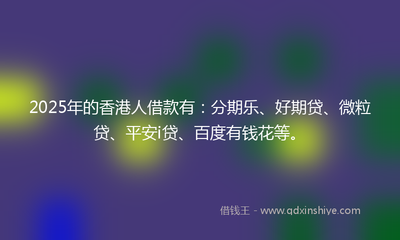 2025年的香港人借款有：分期乐、好期贷、微粒贷、平安i贷、百度有钱花等。