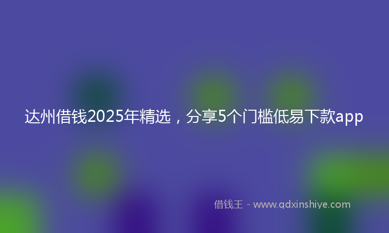 达州借钱2025年精选，分享5个门槛低易下款app