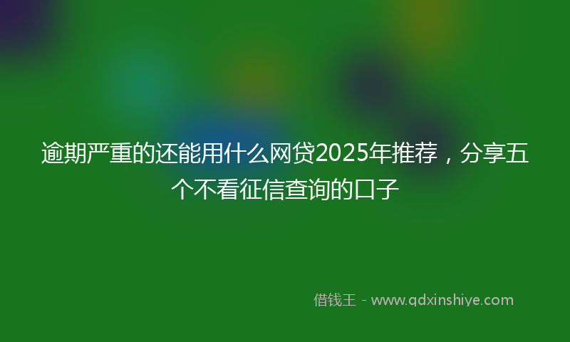 逾期严重的还能用什么网贷2025年推荐，分享五个不看征信查询的口子