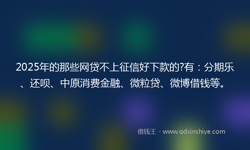 2025年的那些网贷不上征信好下款的?有：分期乐、还呗、中原消费金融、微粒贷、微博借钱等。