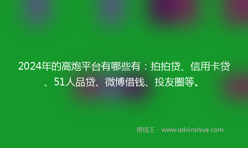 2024年的高炮平台有哪些有：拍拍贷、信用卡贷、51人品贷、微博借钱、投友圈等。