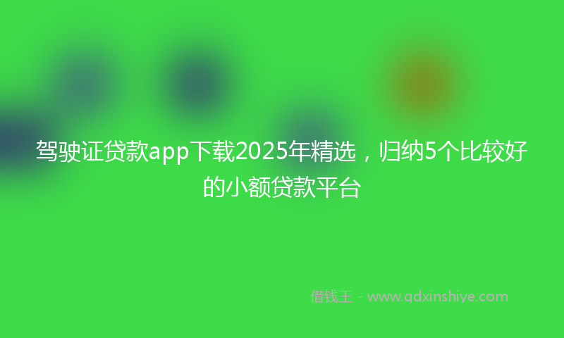 驾驶证贷款app下载2025年精选，归纳5个比较好的小额贷款平台