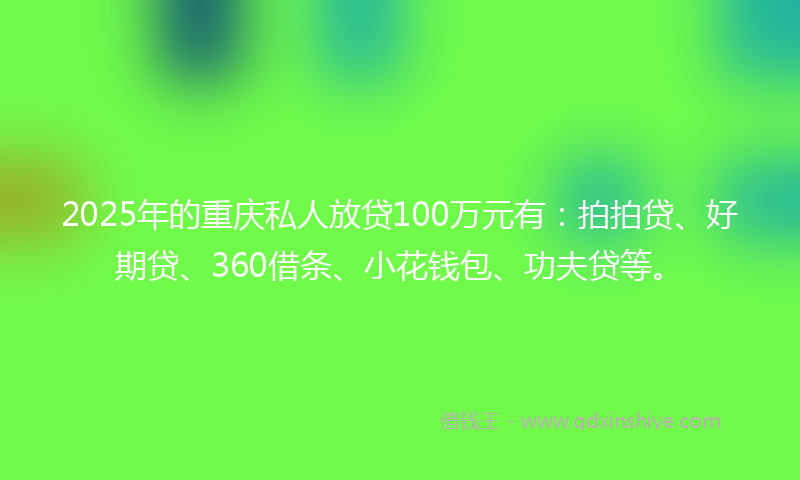 2025年的重庆私人放贷100万元有：拍拍贷、好期贷、360借条、小花钱包、功夫贷等。